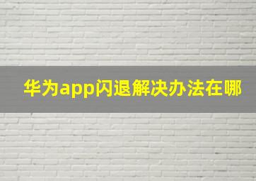 华为app闪退解决办法在哪