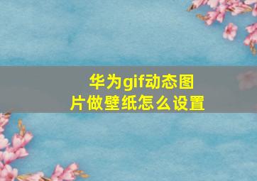 华为gif动态图片做壁纸怎么设置