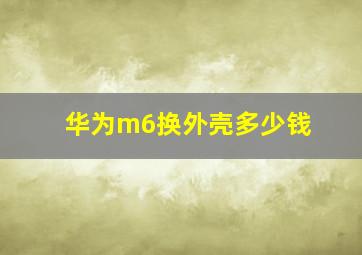 华为m6换外壳多少钱