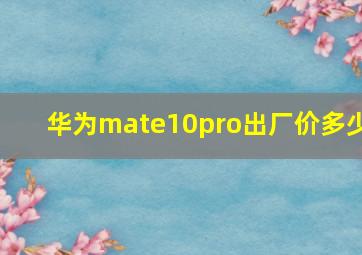 华为mate10pro出厂价多少