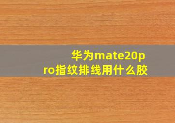 华为mate20pro指纹排线用什么胶