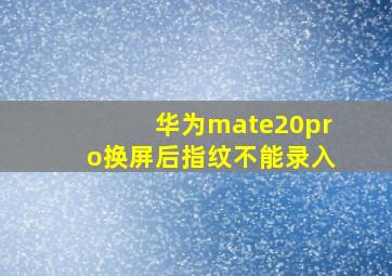 华为mate20pro换屏后指纹不能录入