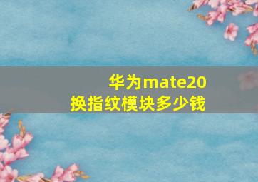 华为mate20换指纹模块多少钱