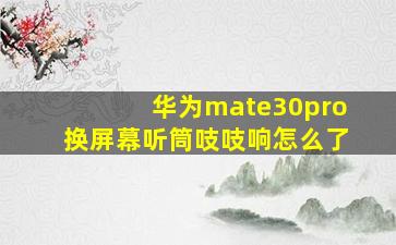 华为mate30pro换屏幕听筒吱吱响怎么了