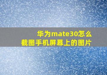 华为mate30怎么截图手机屏幕上的图片