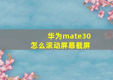 华为mate30怎么滚动屏幕截屏