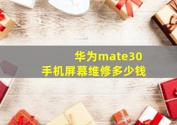 华为mate30手机屏幕维修多少钱