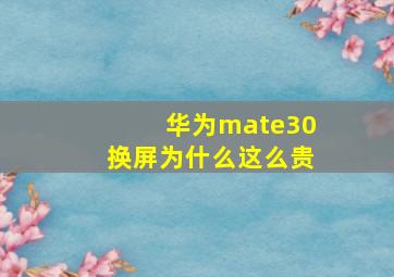 华为mate30换屏为什么这么贵