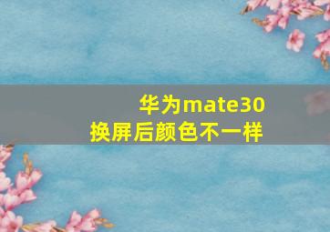 华为mate30换屏后颜色不一样