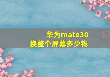 华为mate30换整个屏幕多少钱