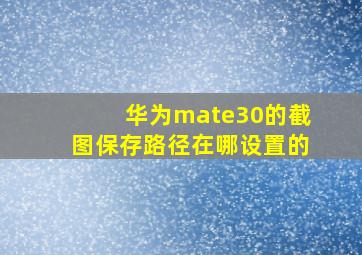 华为mate30的截图保存路径在哪设置的