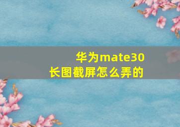 华为mate30长图截屏怎么弄的