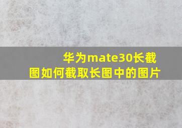 华为mate30长截图如何截取长图中的图片