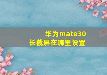 华为mate30长截屏在哪里设置