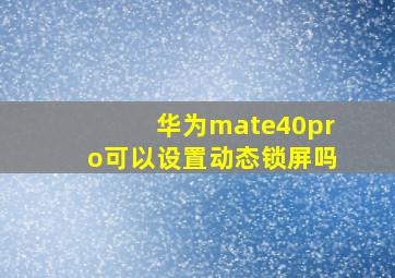 华为mate40pro可以设置动态锁屏吗