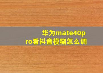 华为mate40pro看抖音模糊怎么调