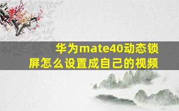 华为mate40动态锁屏怎么设置成自己的视频