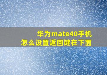 华为mate40手机怎么设置返回键在下面