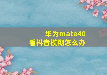 华为mate40看抖音模糊怎么办