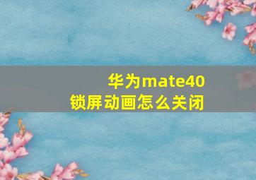 华为mate40锁屏动画怎么关闭