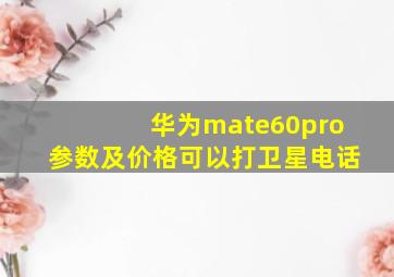 华为mate60pro参数及价格可以打卫星电话