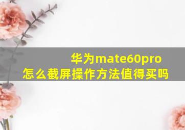 华为mate60pro怎么截屏操作方法值得买吗