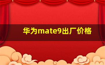 华为mate9出厂价格