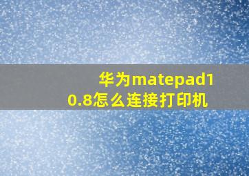 华为matepad10.8怎么连接打印机