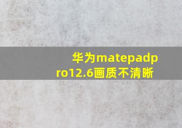 华为matepadpro12.6画质不清晰