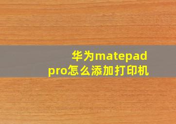 华为matepadpro怎么添加打印机