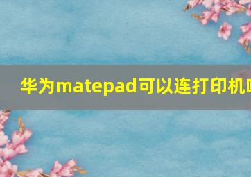 华为matepad可以连打印机吗