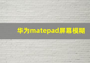 华为matepad屏幕模糊