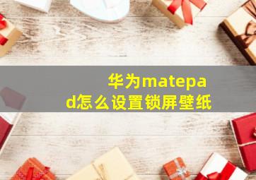 华为matepad怎么设置锁屏壁纸