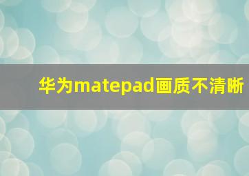 华为matepad画质不清晰