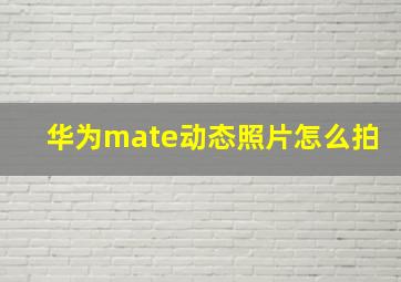 华为mate动态照片怎么拍