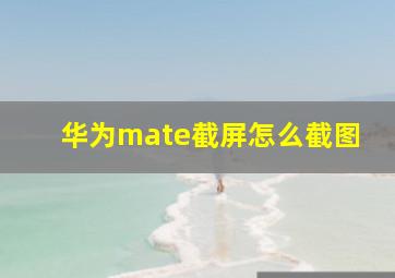 华为mate截屏怎么截图