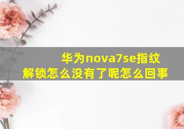 华为nova7se指纹解锁怎么没有了呢怎么回事