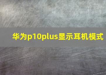 华为p10plus显示耳机模式