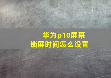 华为p10屏幕锁屏时间怎么设置