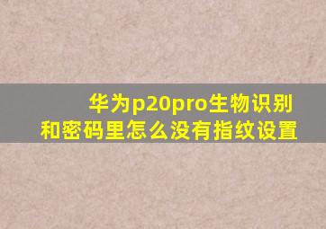 华为p20pro生物识别和密码里怎么没有指纹设置