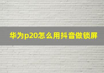 华为p20怎么用抖音做锁屏