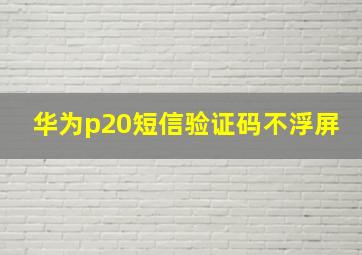 华为p20短信验证码不浮屏