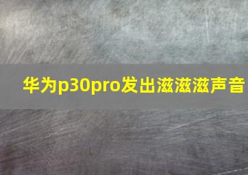 华为p30pro发出滋滋滋声音