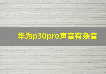 华为p30pro声音有杂音