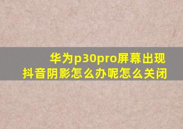 华为p30pro屏幕出现抖音阴影怎么办呢怎么关闭