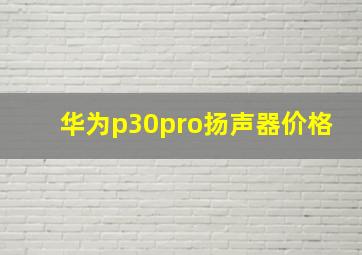 华为p30pro扬声器价格