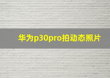 华为p30pro拍动态照片