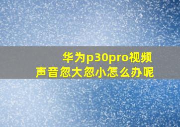 华为p30pro视频声音忽大忽小怎么办呢