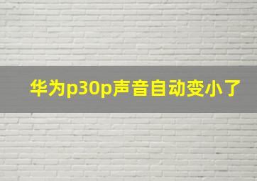 华为p30p声音自动变小了