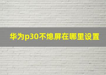 华为p30不熄屏在哪里设置